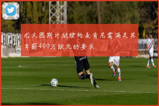 尤文图斯计划续约麦肯尼需满足其年薪400万欧元的要求