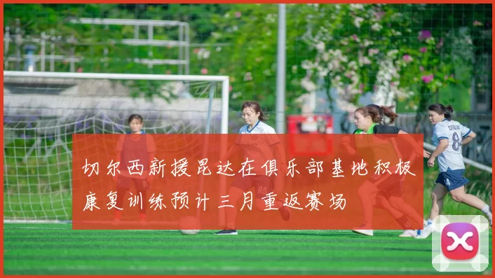 切尔西新援昆达在俱乐部基地积极康复训练预计三月重返赛场