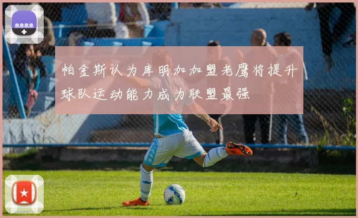 帕金斯认为库明加加盟老鹰将提升球队运动能力成为联盟最强