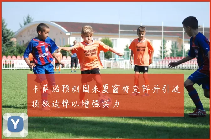 卡萨诺预测国米夏窗将变阵并引进顶级边锋以增强实力