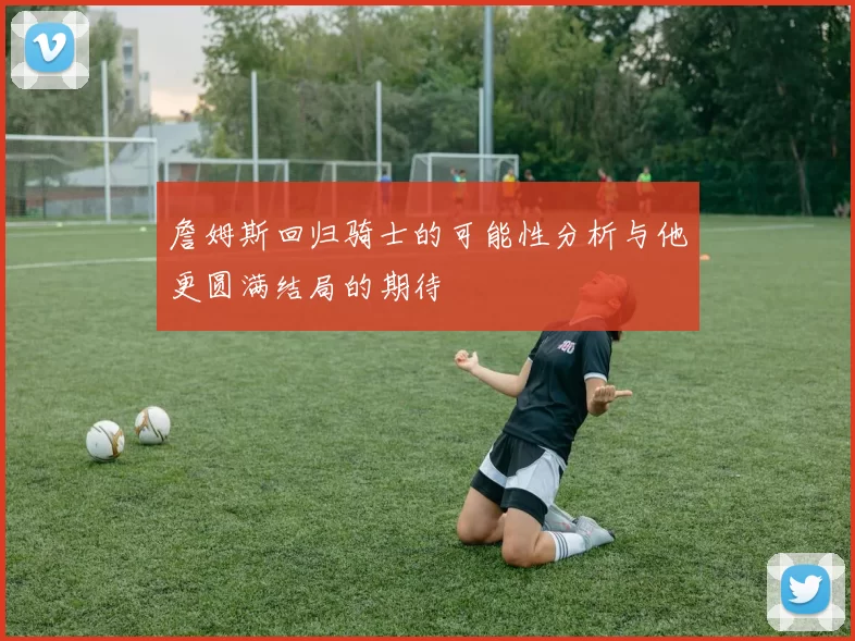 詹姆斯回归骑士的可能性分析与他更圆满结局的期待