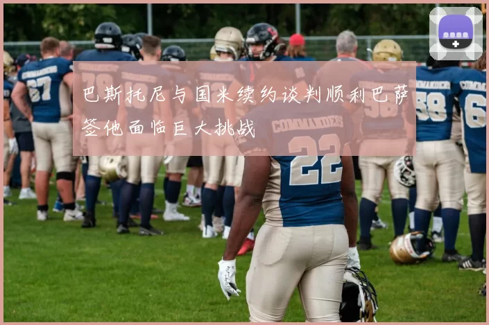 巴斯托尼与国米续约谈判顺利巴萨签他面临巨大挑战