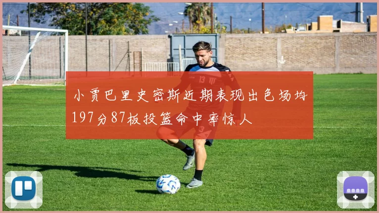 小贾巴里史密斯近期表现出色场均197分87板投篮命中率惊人