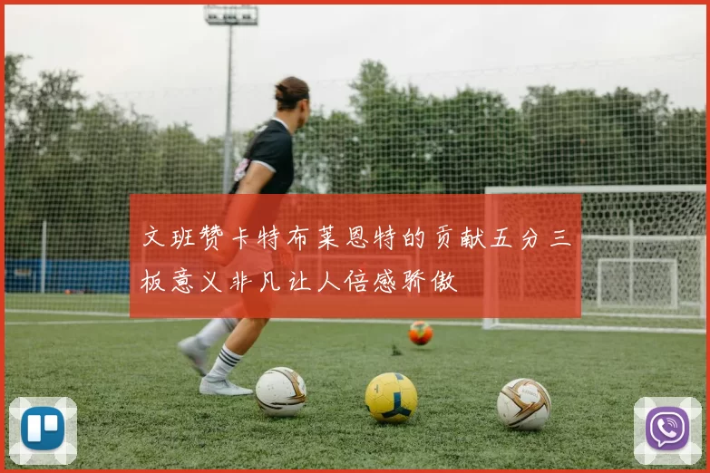 文班赞卡特布莱恩特的贡献五分三板意义非凡让人倍感骄傲