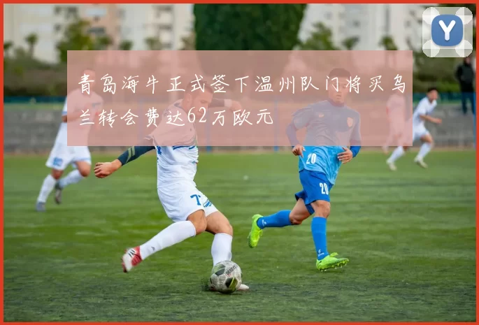 青岛海牛正式签下温州队门将买乌兰转会费达62万欧元