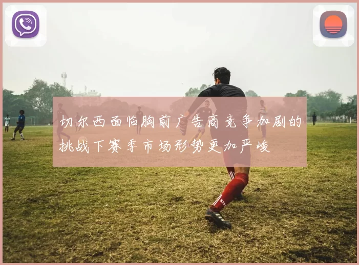 切尔西面临胸前广告商竞争加剧的挑战下赛季市场形势更加严峻