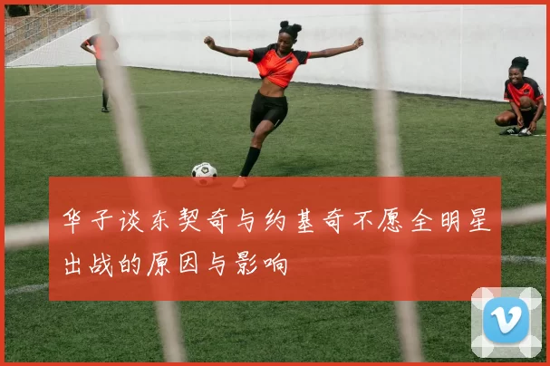 华子谈东契奇与约基奇不愿全明星出战的原因与影响