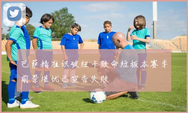 巴萨精准识破纽卡致命短板本赛季前景堪忧已宣告失败