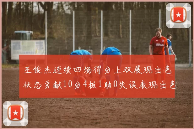 王俊杰连续四场得分上双展现出色状态贡献10分4板1助0失误表现出色