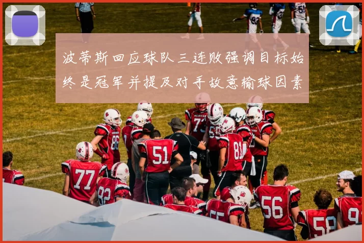 波蒂斯回应球队三连败强调目标始终是冠军并提及对手故意输球因素