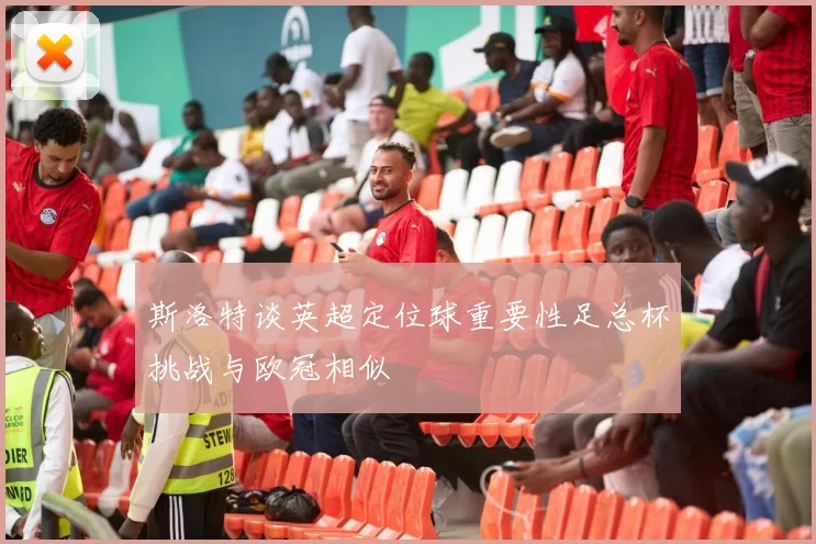 斯洛特谈英超定位球重要性足总杯挑战与欧冠相似