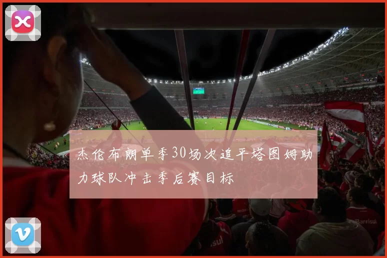杰伦布朗单季30场次追平塔图姆助力球队冲击季后赛目标