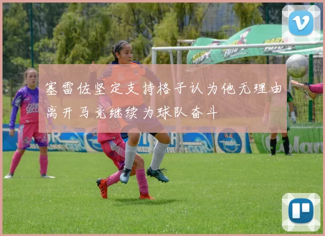 塞雷佐坚定支持格子认为他无理由离开马竞继续为球队奋斗