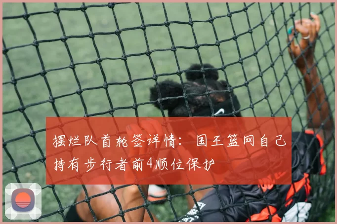 摆烂队首轮签详情：国王篮网自己持有步行者前4顺位保护