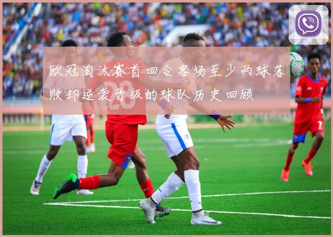 欧冠淘汰赛首回合客场至少两球落败却逆袭晋级的球队历史回顾