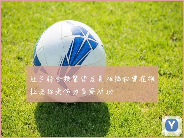 杜兰转会频繁背后真相揭秘曾在维拉谎称受伤为高薪所动