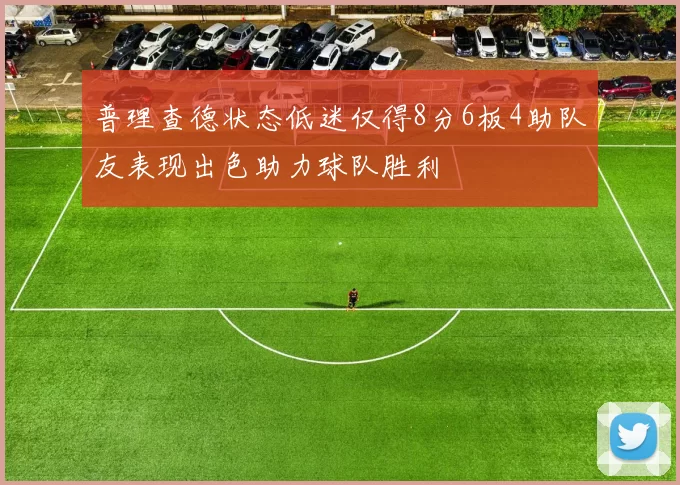 普理查德状态低迷仅得8分6板4助队友表现出色助力球队胜利