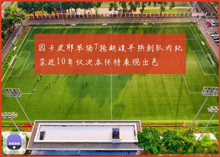 因卡皮耶单场7抢断追平热刺队内纪录近10年仅次本怀特表现出色