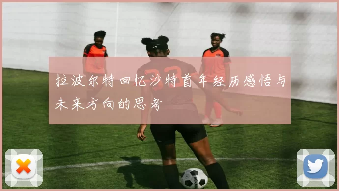 拉波尔特回忆沙特首年经历感悟与未来方向的思考