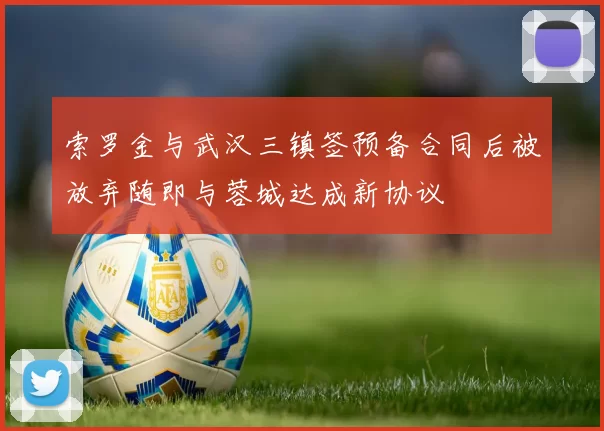 索罗金与武汉三镇签预备合同后被放弃随即与蓉城达成新协议