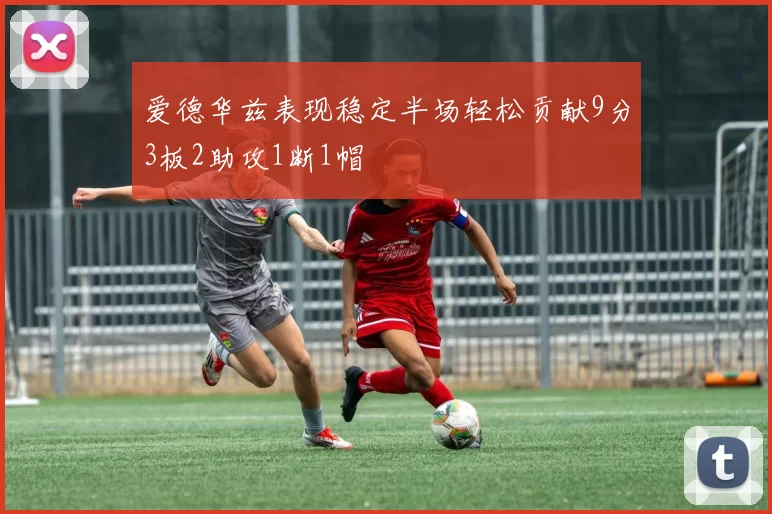 爱德华兹表现稳定半场轻松贡献9分3板2助攻1断1帽