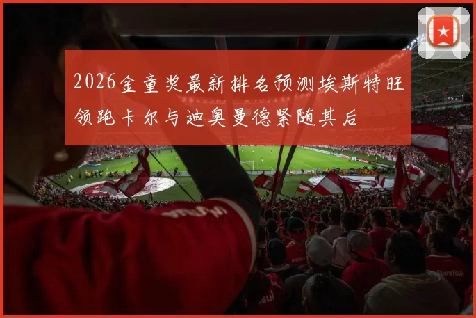 2026金童奖最新排名预测埃斯特旺领跑卡尔与迪奥曼德紧随其后