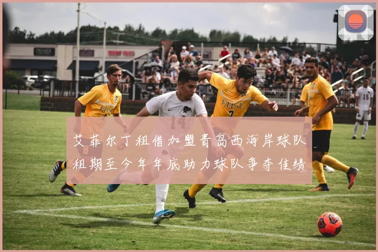 艾菲尔丁租借加盟青岛西海岸球队租期至今年年底助力球队争夺佳绩