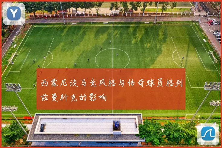 西蒙尼谈马竞风格与传奇球员格列兹曼科克的影响