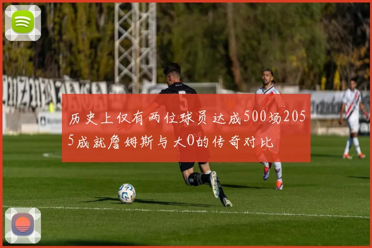 历史上仅有两位球员达成500场2055成就詹姆斯与大O的传奇对比