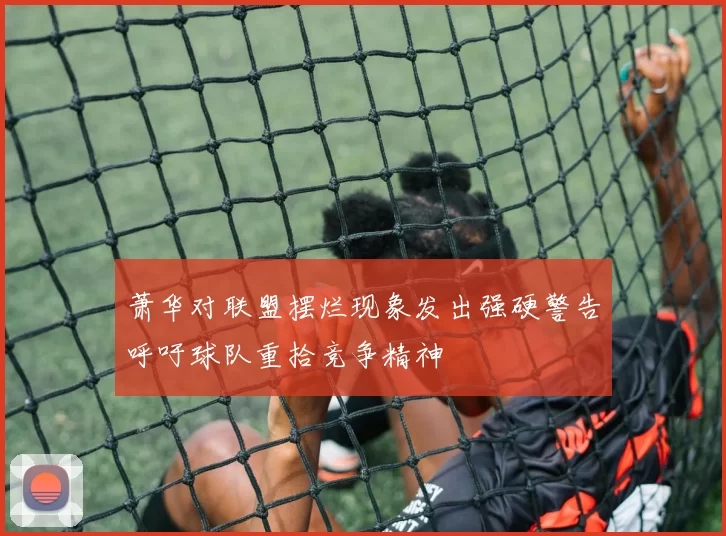 萧华对联盟摆烂现象发出强硬警告呼吁球队重拾竞争精神