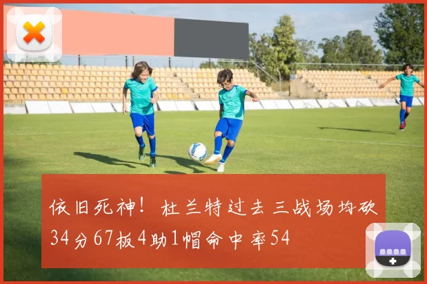 依旧死神！杜兰特过去三战场均砍34分67板4助1帽命中率54