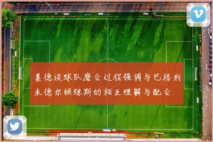 基德谈球队磨合过程强调与巴格利米德尔顿琼斯的相互理解与配合