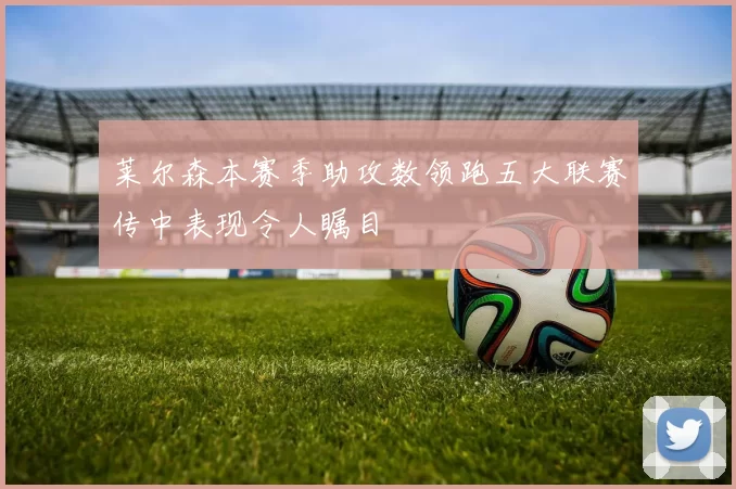 莱尔森本赛季助攻数领跑五大联赛传中表现令人瞩目