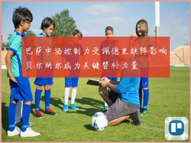 巴萨中场控制力受佩德里缺阵影响贝尔纳尔成为关键替补力量
